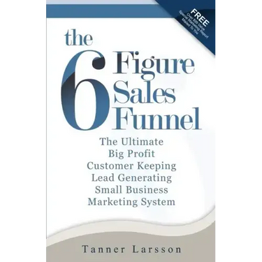 The Six Figure Sales Funnel: The Ultimate Big Profit Customer Keeping Lead Generating Small Business Marketing System