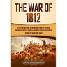 The War of 1812: A Captivating Guide to the Military Conflict between the United States of America and Great Britain That Started during the Napoleoni