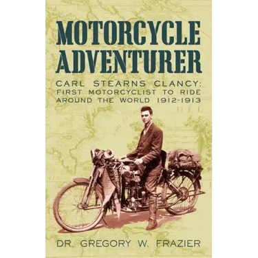 Motorcycle Adventurer: Carl Stearns Clancy: First Motorcyclist To Ride Around The World 1912-1913