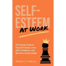 Self-Esteem at Work: A Practical Guide to Stop Self-Doubt, Grow Self-Confidence and Become a Great Leader