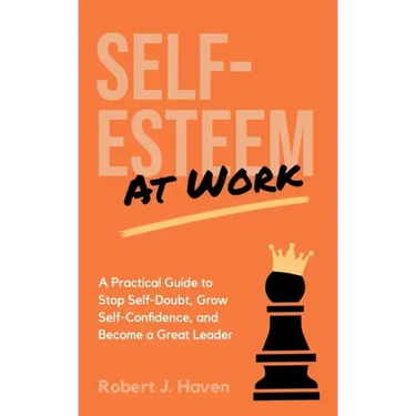 Self-Esteem at Work: A Practical Guide to Stop Self-Doubt, Grow Self-Confidence and Become a Great Leader