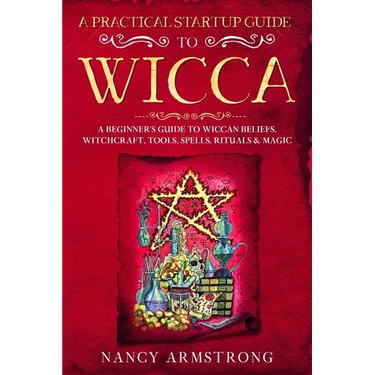 A Practical Startup Guide to Wicca: A Beginner's Guide to Wiccan Beliefs, Witchcraft, Tools, Spells, Rituals, and Magic