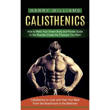 Calisthenics: How to Make Your Dream Body and Proven Guide to Get Muscles Create the Physique You Want (Calisthenics to Look and Fee