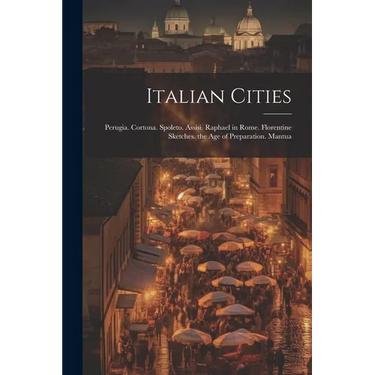 Italian Cities: Perugia. Cortona. Spoleto. Assisi. Raphael in Rome. Florentine Sketches. the Age of Preparation. Mantua