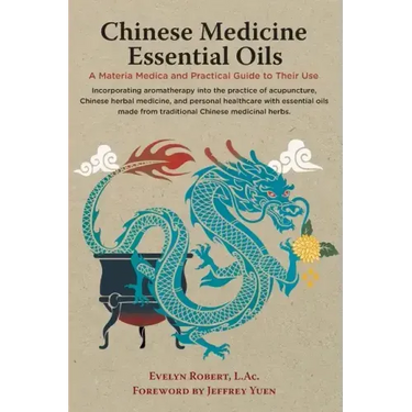 Chinese Medicine Essential Oils: A Materia Medica and Practical Guide to Their Use