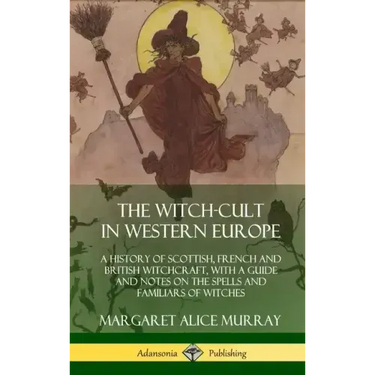 The Witch-cult in Western Europe: A History of Scottish, French and British Witchcraft, with A Guide and Notes on the Spells and Familiars of Witches