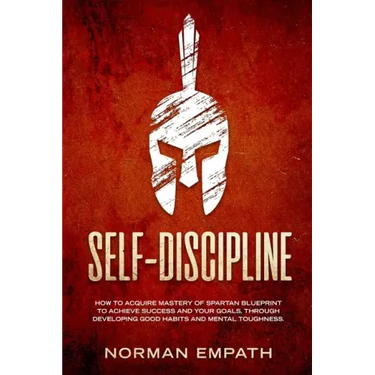 Self Discipline: How to Acquire Mastery of Spartan Blueprint to Achieve Success And Your Goals, Through Developing Good Habits And Mental Toughness