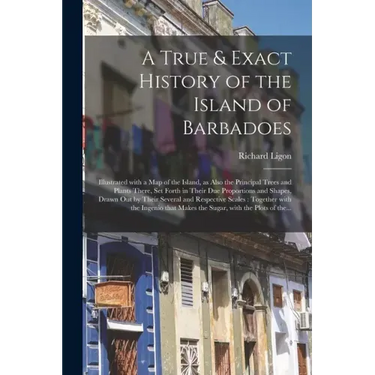 A True & Exact History of the Island of Barbadoes: Illustrated With a Map of the Island, as Also the Principal Trees and Plants There, Set Forth in Th