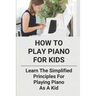 How To Play Piano For Kids: Learn The Simplified Principles For Playing Piano As A Kid: Piano Lesson Books