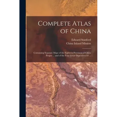 Complete Atlas of China: Containing Separate Maps of the Eighteen Provinces of China Proper ... and of the Four Great Dependencies ...