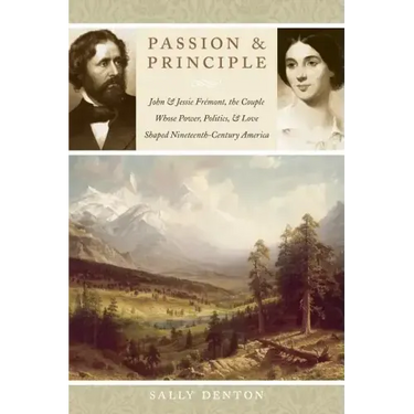 Passion and Principle: John and Jessie Fremont, the Couple Whose Power, Politics, and Love Shaped Nineteenth-Century America