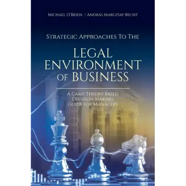 Strategic Approaches to the Legal Environment of Business: A Game Theory Based Decision Making Guide for Managers