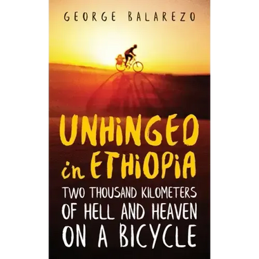 Unhinged in Ethiopia: Two Thousand Kilometers of Hell and Heaven on a Bicycle