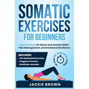 Somatic Exercises for Beginners: Easy Routines for Stress and Anxiety Relief, Pain Management, and Emotional Resilience- In Just 10 Minutes a Day