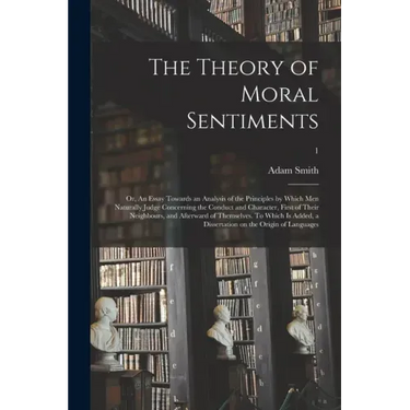 The Theory of Moral Sentiments; or, An Essay Towards an Analysis of the Principles by Which Men Naturally Judge Concerning the Conduct and Character,