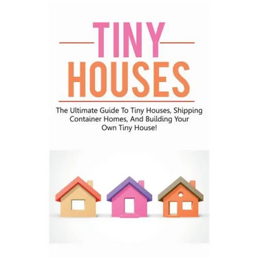 Tiny Houses: The ultimate guide to tiny houses, shipping container homes, and building your own tiny house!