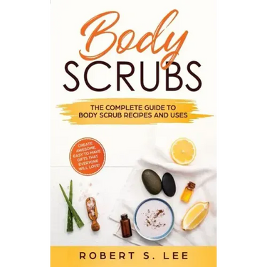 Body Scrubs: The Complete Guide to Body Scrub Recipes and Uses