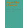 Argue Like A Lawyer: How to inform, influence and persuade - a lawyer's perspective