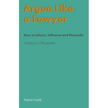 Argue Like A Lawyer: How to inform, influence and persuade - a lawyer's perspective