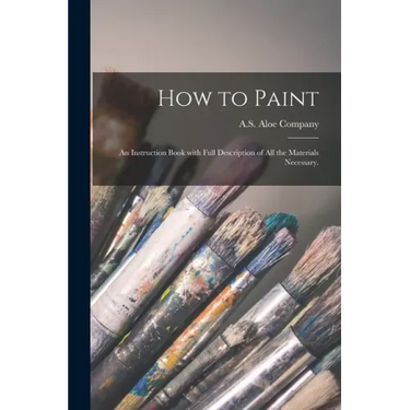 How to Paint: an Instruction Book With Full Description of All the Materials Necessary.