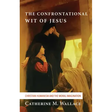 The Confrontational Wit of Jesus: Christian Humanism and the Moral Imagination