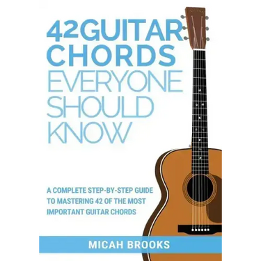 42 Guitar Chords Everyone Should Know: A Complete Step-By-Step Guide To Mastering 42 Of The Most Important Guitar Chords