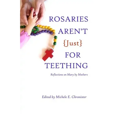 Rosaries Aren't Just For Teething: Reflections on Mary by Mothers