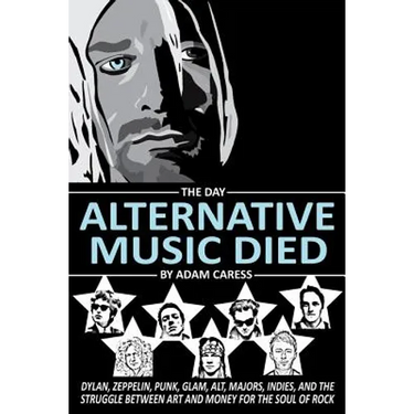 The Day Alternative Music Died: Dylan, Zeppelin, Punk, Glam, Alt, Majors, Indies, and the Struggle between Art and Money for the Soul of Rock