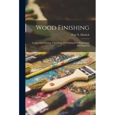 Wood Finishing: Comprising Staining, Varnishing, & Polishing With Engravings and Diagrams