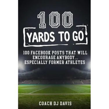 100 Yards To Go: 100 Facebook Posts That Will Encourage Anybody, Especially Former Athletes