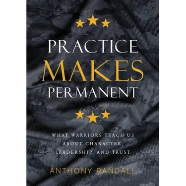 Practice Makes Permanent: What Warriors Teach Us About Character, Leadership, and Trust