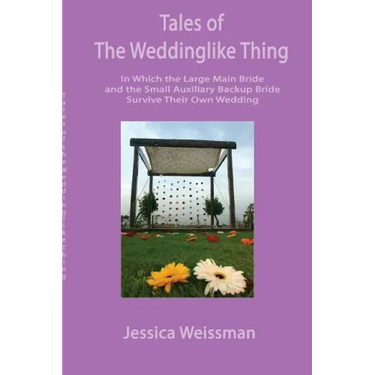 Tales of the Weddinglike Thing: In Which the Large Main Bride and the Small Auxiliary Backup Bride Survive Their Own Wedding