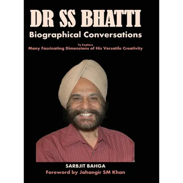 Dr SS BHATTI: Biographical Conversations to Explore Many Fascinating Dimensions of His Versatile Creativity