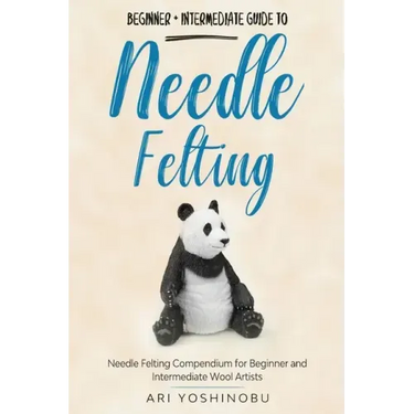 Needle Felting: Beginner + Intermediate Guide to Needle Felting: Needle Felting Compendium for Beginner and Intermediate Wool Artists