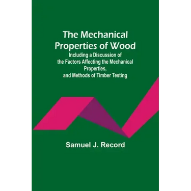 The Mechanical Properties of Wood; Including a Discussion of the Factors Affecting the Mechanical Properties, and Methods of Timber Testing