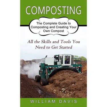 Composting: All the Skills and Tools You Need to Get Started (The Complete Guide to Composting and Creating Your Own Compost)
