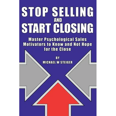 Stop Selling and Start Closing: Master Psychological Sales Motivators to Know and Not Hope for the Close