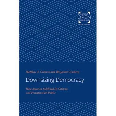 Downsizing Democracy: How America Sidelined Its Citizens and Privatized Its Public