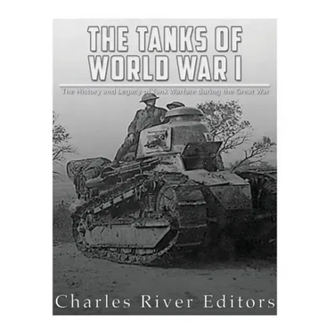 The Tanks of World War I: The History and Legacy of Tank Warfare during the Great War