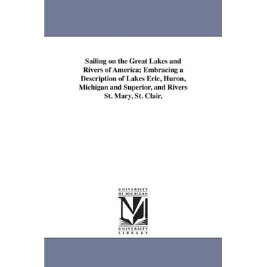 Sailing on the Great Lakes and Rivers of America; Embracing a Description of Lakes Erie, Huron, Michigan and Superior, and Rivers St. Mary, St. Clair,