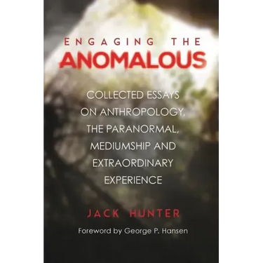 Engaging the Anomalous: Collected Essays on Anthropology, the Paranormal, Mediumship and Extraordinary Experience