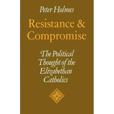 Resistance and Compromise: The Political Thought of the Elizabethan Catholics