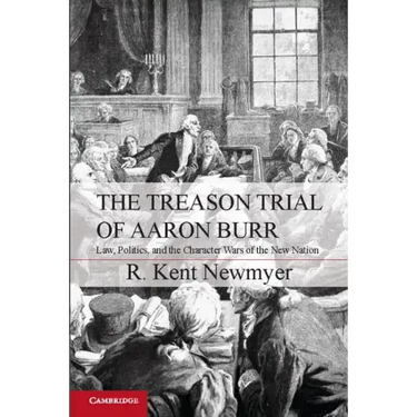 The Treason Trial of Aaron Burr: Law, Politics, and the Character Wars of the New Nation