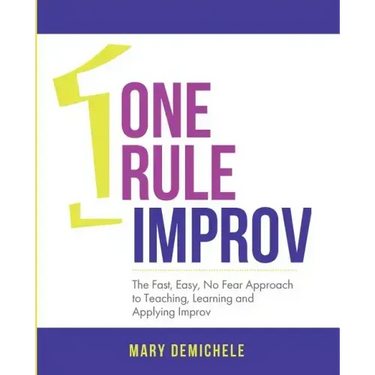 One Rule Improv: The Fast, Easy, No Fear Approach to Teaching, Learning and Applying Improv