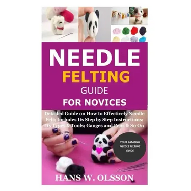 Needle Felting Guide for Novices: Detailed Guide on How to Effectively Needle Felt; Includes Its Step by Step Instructions; Its Types & Tools; Gauges