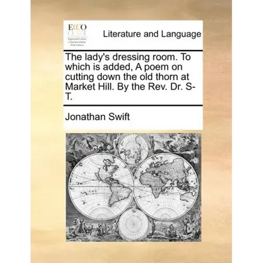 The Lady's Dressing Room. to Which Is Added, a Poem on Cutting Down the Old Thorn at Market Hill. by the REV. Dr. S-T.