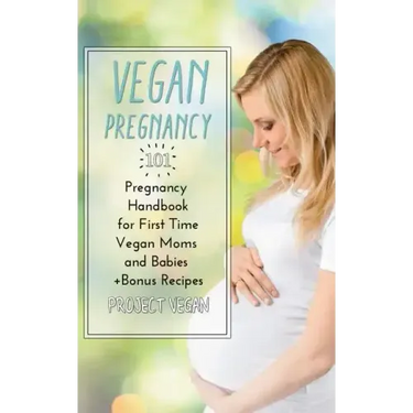 Vegan Pregnancy 101: Pregnancy Handbook for First Time Vegan Moms and Babies +recipes