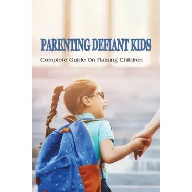 Parenting Defiant Kids: Complete Guide On Raising Children: How To Parent A Defiant Child