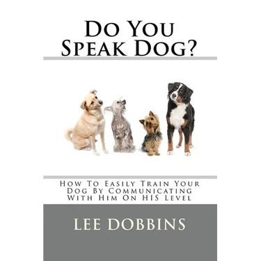 Do You Speak Dog?: How To Easily Train Your Dog By Communicating With Him On HIS Level
