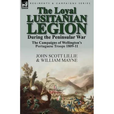 The Loyal Lusitanian Legion During the Peninsular War: The Campaigns of Wellington's Portuguese Troops 1809-11